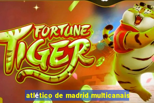 atlético de madrid multicanais