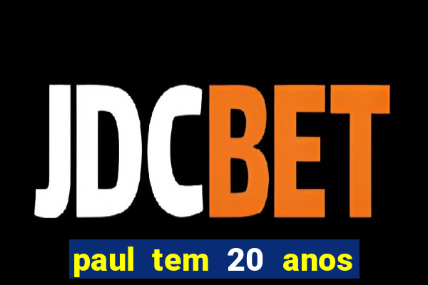 paul tem 20 anos de idade