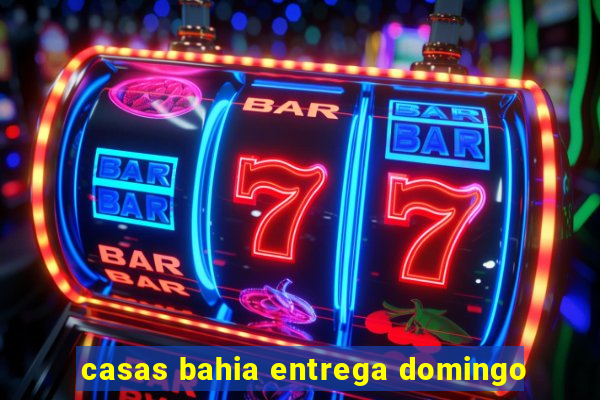 casas bahia entrega domingo