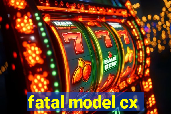fatal model cx