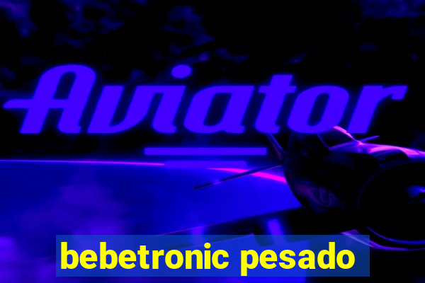 bebetronic pesado