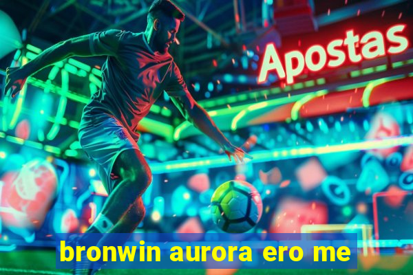 bronwin aurora ero me