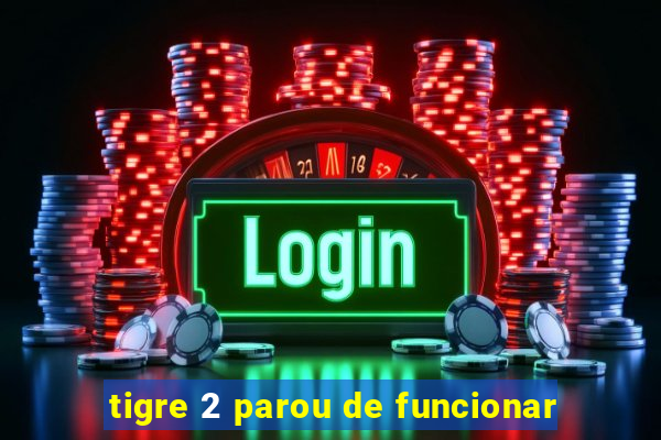 tigre 2 parou de funcionar
