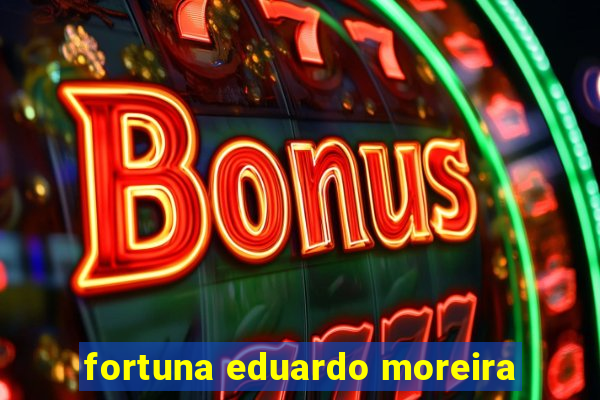 fortuna eduardo moreira