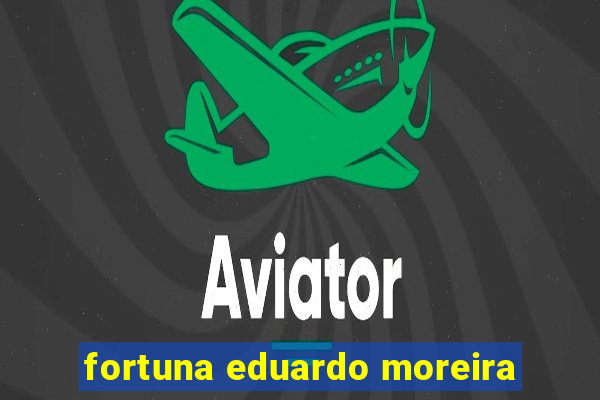 fortuna eduardo moreira