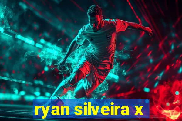 ryan silveira x