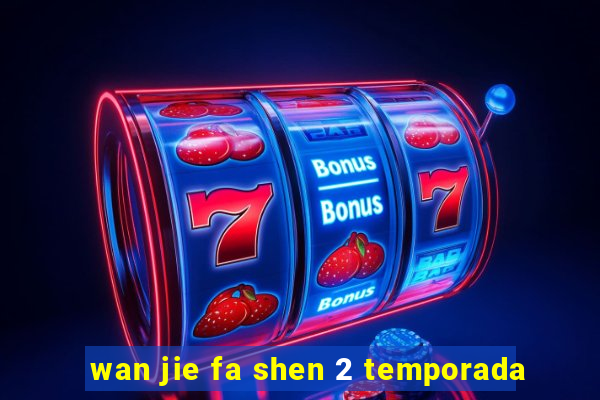 wan jie fa shen 2 temporada