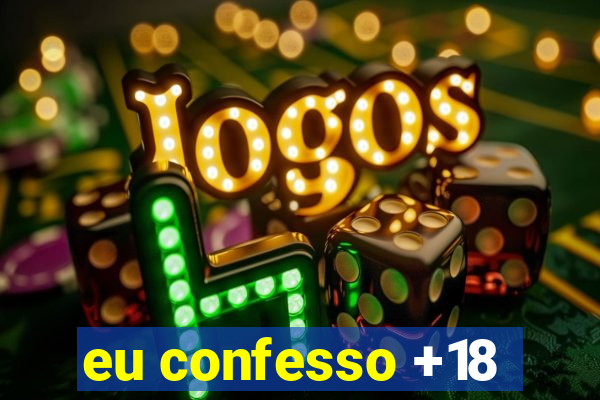 eu confesso +18