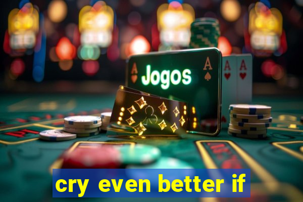 cry even better if