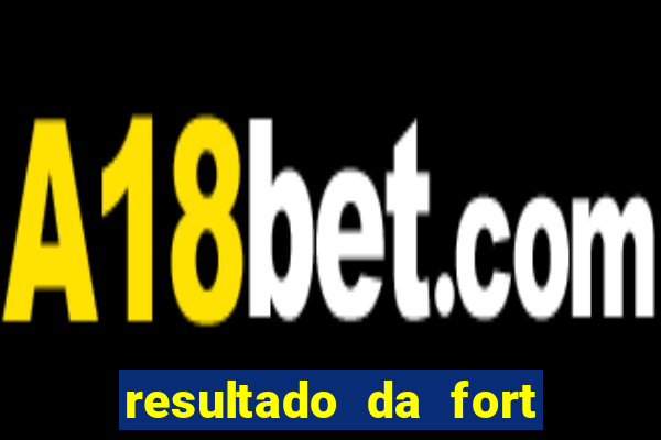 resultado da fort de hoje