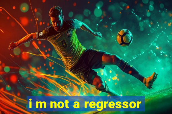 i m not a regressor