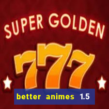 better animes 1.5 apk download