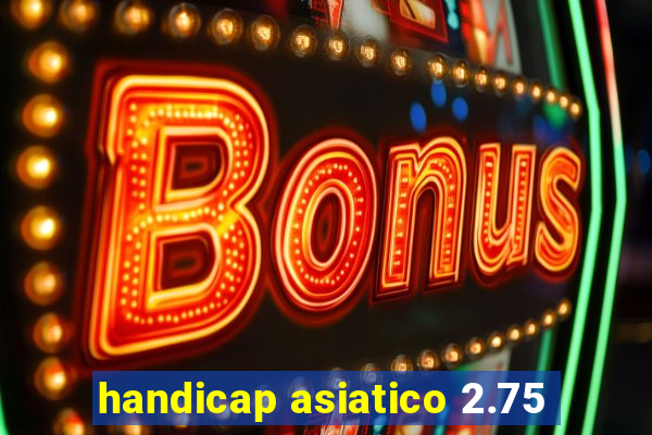 handicap asiatico 2.75
