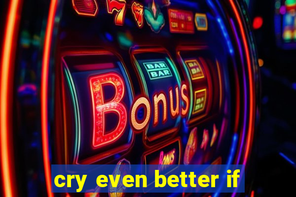 cry even better if