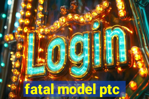 fatal model ptc
